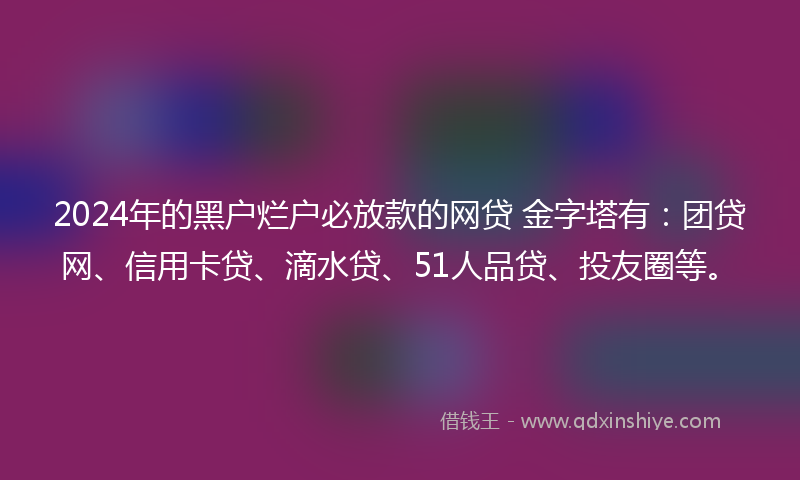 2024年的黑户烂户必放款的网贷 金字塔有：团贷网、信用卡贷、滴水贷、51人品贷、投友圈等。