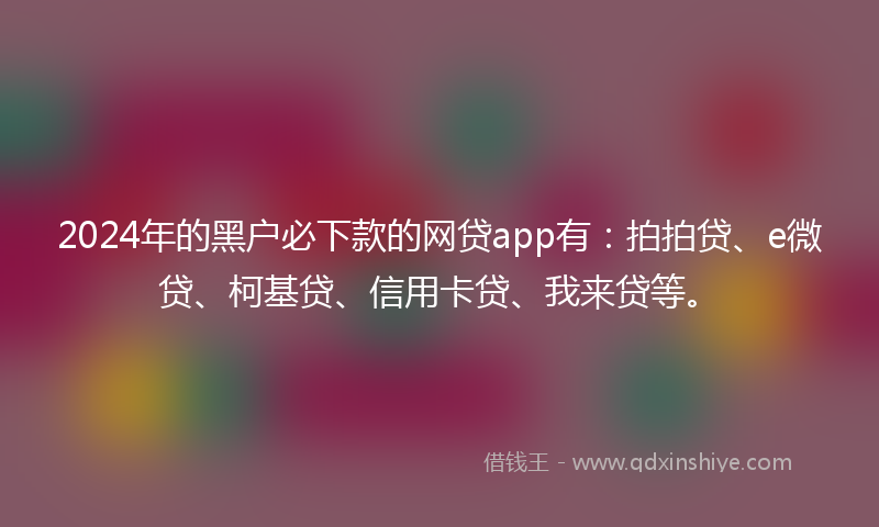 2024年的黑户必下款的网贷app有：拍拍贷、e微贷、柯基贷、信用卡贷、我来贷等。