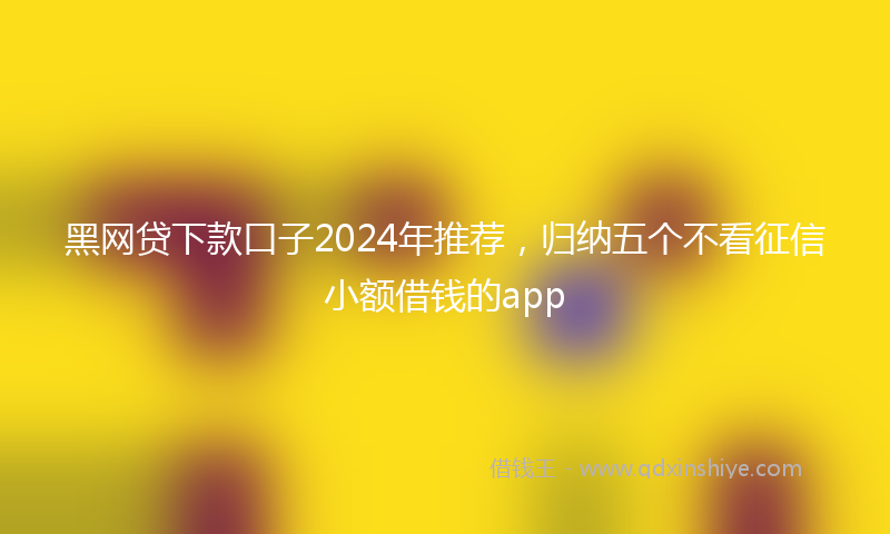 黑网贷下款口子2024年推荐，归纳五个不看征信小额借钱的app