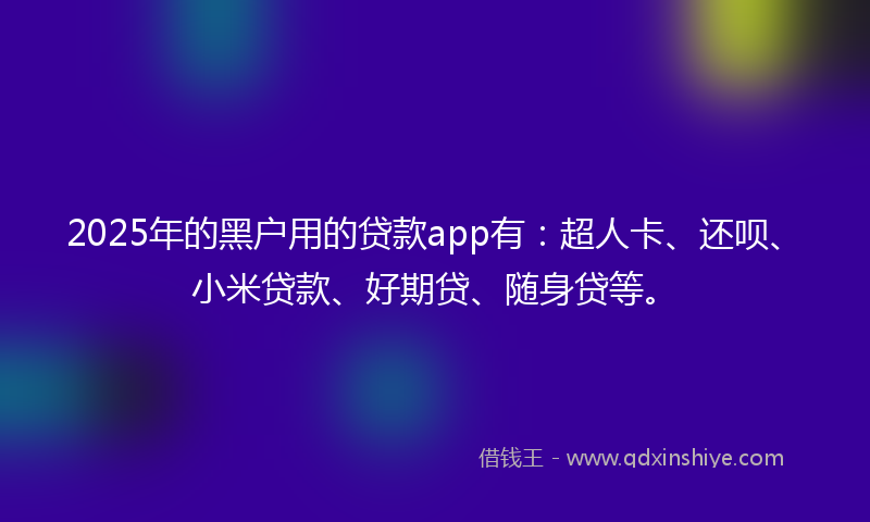 2025年的黑户用的贷款app有：超人卡、还呗、小米贷款、好期贷、随身贷等。