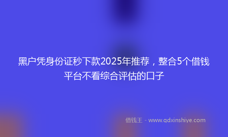 黑户凭身份证秒下款2025年推荐，整合5个借钱平台不看综合评估的口子