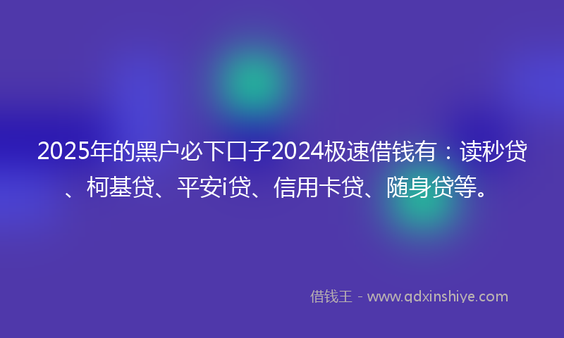 2025年的黑户必下口子2024极速借钱有：读秒贷、柯基贷、平安i贷、信用卡贷、随身贷等。