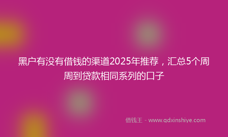 黑户有没有借钱的渠道2025年推荐，汇总5个周周到贷款相同系列的口子
