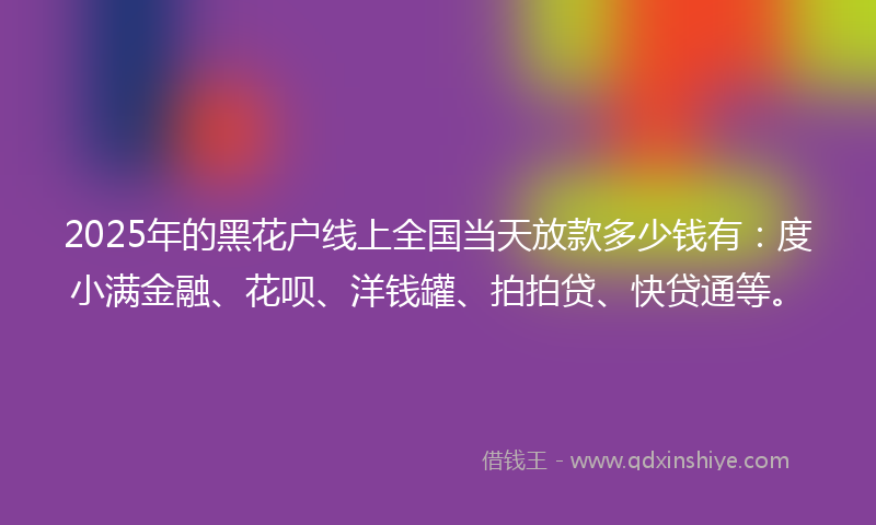 2025年的黑花户线上全国当天放款多少钱有：度小满金融、花呗、洋钱罐、拍拍贷、快贷通等。