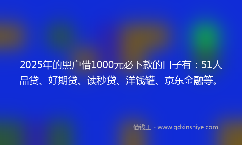 2025年的黑户借1000元必下款的口子有：51人品贷、好期贷、读秒贷、洋钱罐、京东金融等。