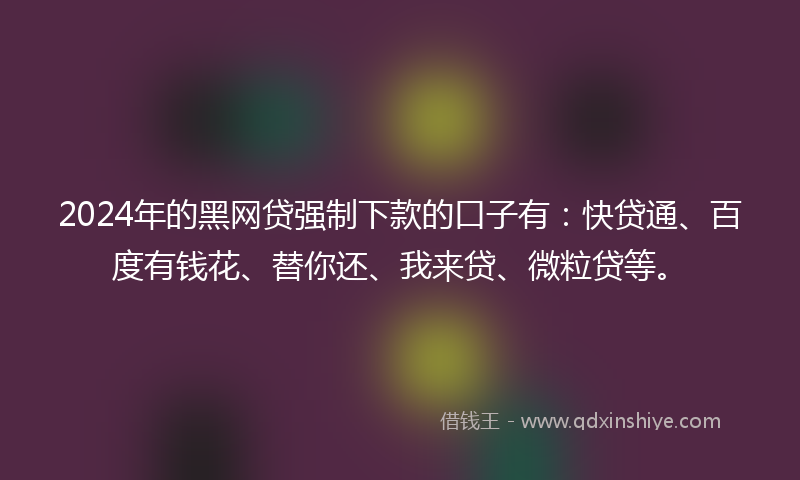 2024年的黑网贷强制下款的口子有：快贷通、百度有钱花、替你还、我来贷、微粒贷等。
