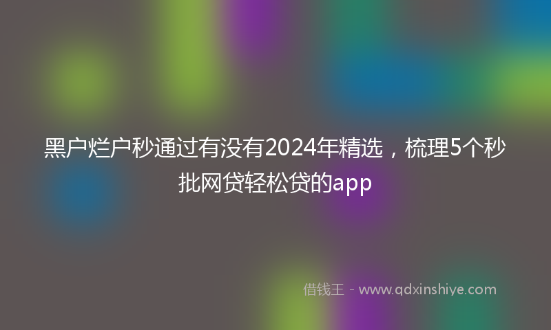 黑户烂户秒通过有没有2024年精选，梳理5个秒批网贷轻松贷的app