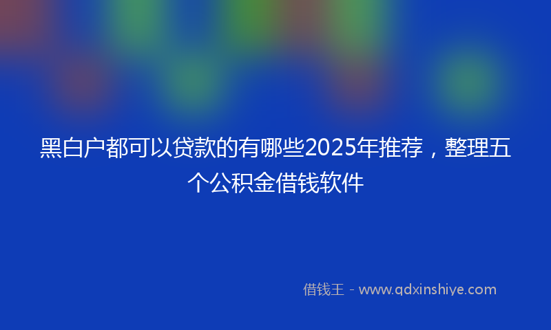 黑白户都可以贷款的有哪些2025年推荐，整理五个公积金借钱软件