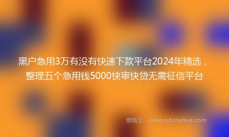 黑户急用3万有没有快速下款平台2024年精选，整理五个急用钱5000快审快贷无需征信平台