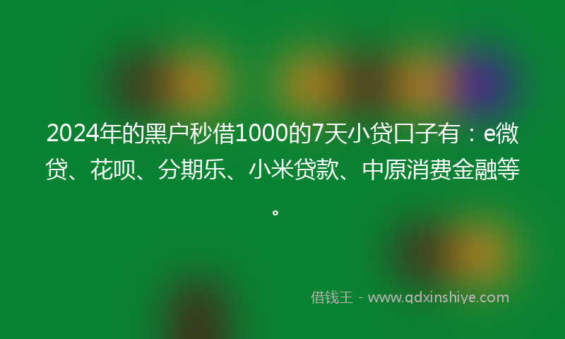 2024年的黑户秒借1000的7天小贷口子有：e微贷、花呗、分期乐、小米贷款、中原消费金融等。