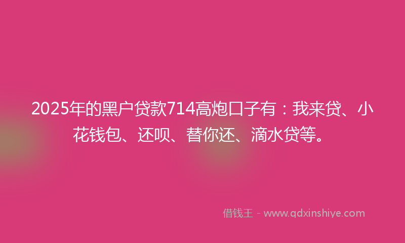 2025年的黑户贷款714高炮口子有：我来贷、小花钱包、还呗、替你还、滴水贷等。