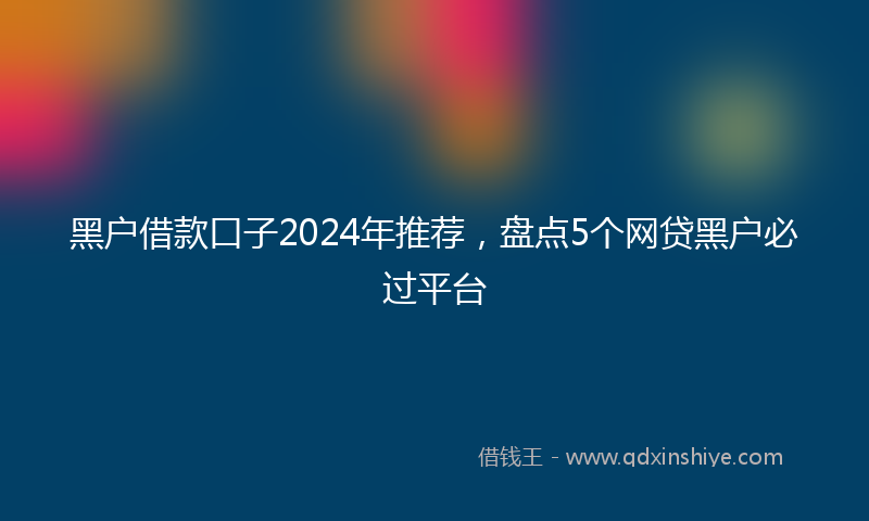 黑户借款口子2024年推荐，盘点5个网贷黑户必过平台