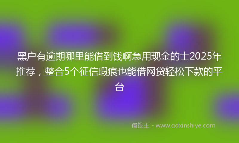 黑户有逾期哪里能借到钱啊急用现金的士2025年推荐，整合5个征信瑕疵也能借网贷轻松下款的平台