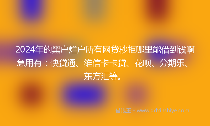 2024年的黑户烂户所有网贷秒拒哪里能借到钱啊急用有：快贷通、维信卡卡贷、花呗、分期乐、东方汇等。