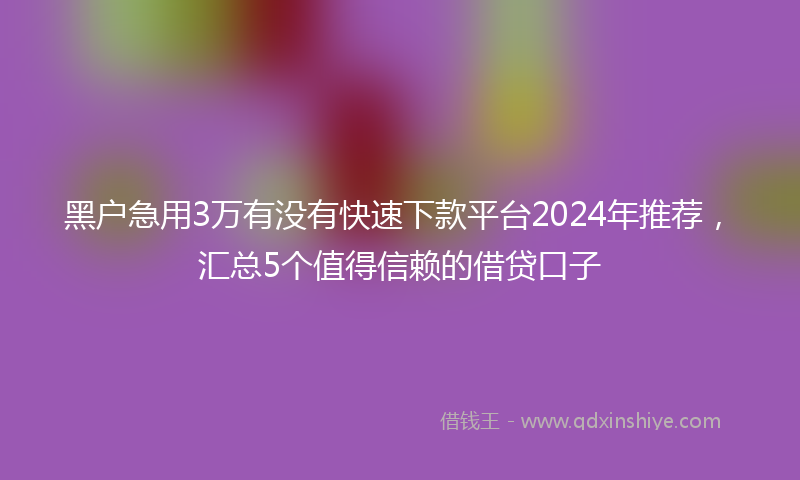 黑户急用3万有没有快速下款平台2024年推荐，汇总5个值得信赖的借贷口子