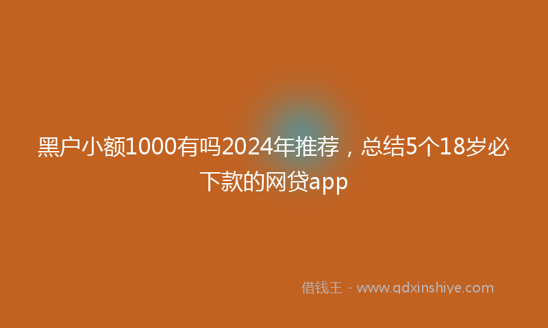 黑户小额1000有吗2024年推荐，总结5个18岁必下款的网贷app