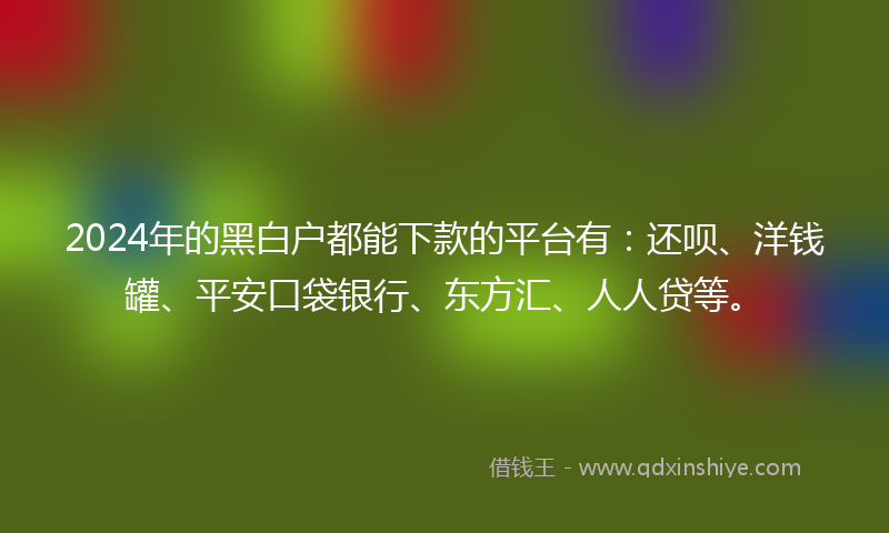 2024年的黑白户都能下款的平台有：还呗、洋钱罐、平安口袋银行、东方汇、人人贷等。