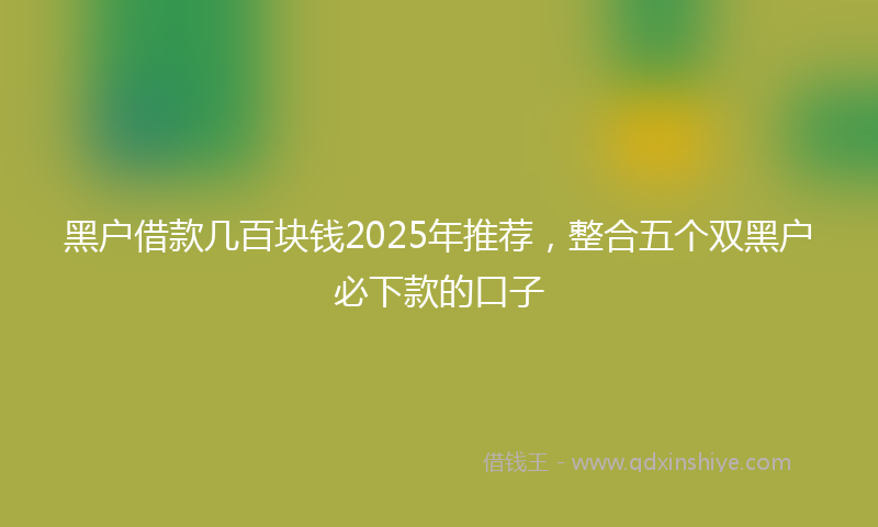黑户借款几百块钱2025年推荐，整合五个双黑户必下款的口子