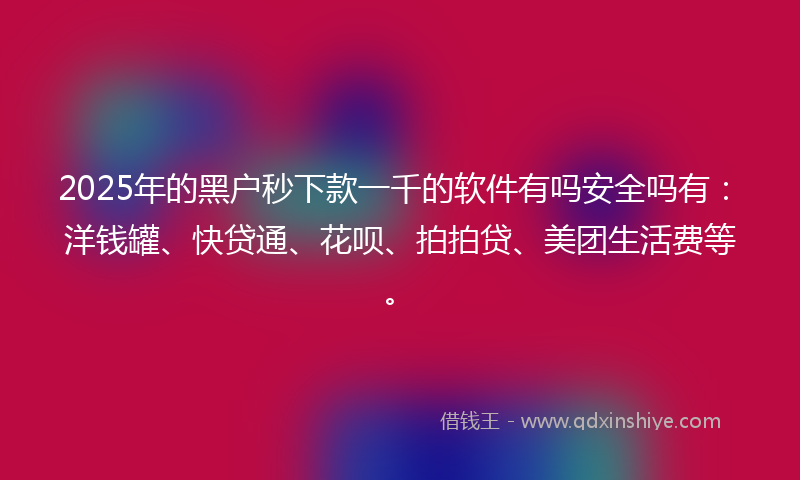 2025年的黑户秒下款一千的软件有吗安全吗有：洋钱罐、快贷通、花呗、拍拍贷、美团生活费等。