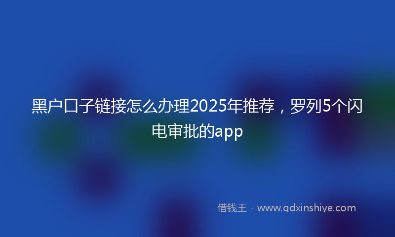 黑户口子链接怎么办理2025年推荐，罗列5个闪电审批的app