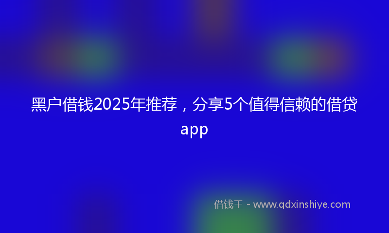 黑户借钱2025年推荐，分享5个值得信赖的借贷app