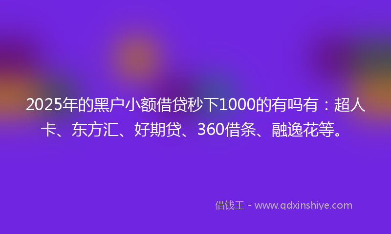 2025年的黑户小额借贷秒下1000的有吗有：超人卡、东方汇、好期贷、360借条、融逸花等。