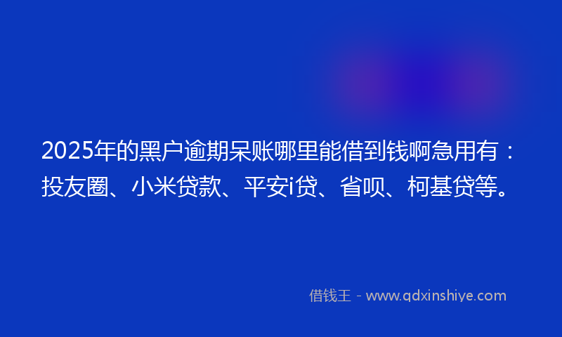 2025年的黑户逾期呆账哪里能借到钱啊急用有：投友圈、小米贷款、平安i贷、省呗、柯基贷等。