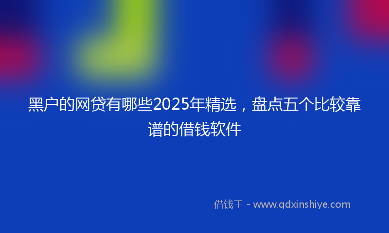 黑户的网贷有哪些2025年精选，盘点五个比较靠谱的借钱软件