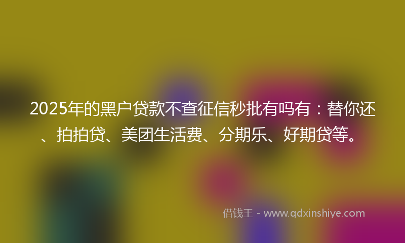 2025年的黑户贷款不查征信秒批有吗有：替你还、拍拍贷、美团生活费、分期乐、好期贷等。