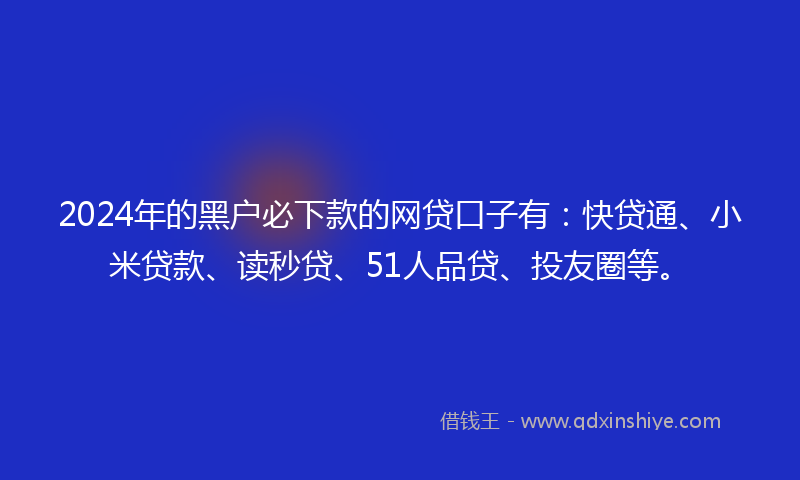 2024年的黑户必下款的网贷口子有：快贷通、小米贷款、读秒贷、51人品贷、投友圈等。