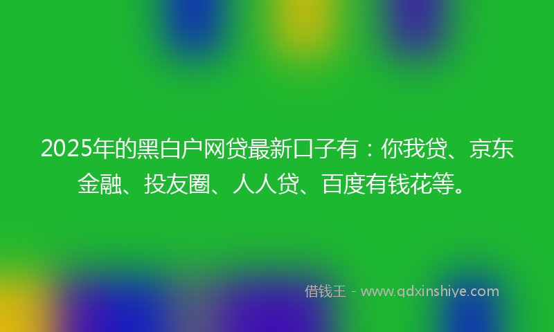 2025年的黑白户网贷最新口子有：你我贷、京东金融、投友圈、人人贷、百度有钱花等。