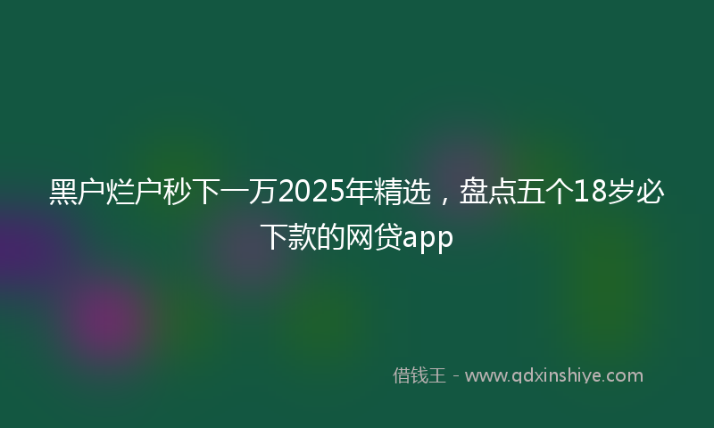 黑户烂户秒下一万2025年精选，盘点五个18岁必下款的网贷app