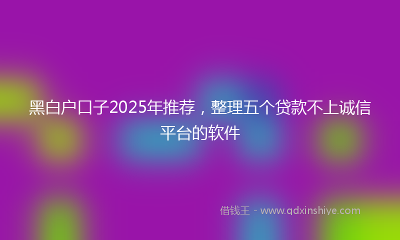 黑白户口子2025年推荐，整理五个贷款不上诚信平台的软件