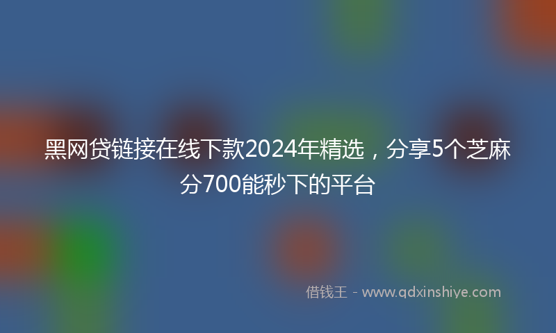 黑网贷链接在线下款2024年精选，分享5个芝麻分700能秒下的平台