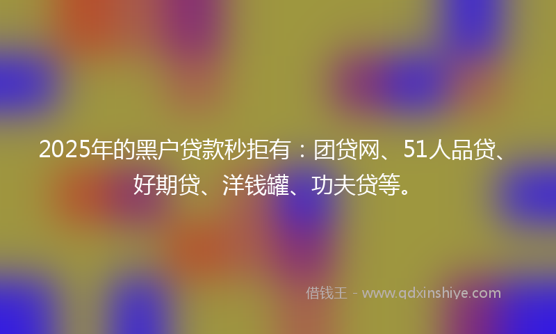 2025年的黑户贷款秒拒有：团贷网、51人品贷、好期贷、洋钱罐、功夫贷等。