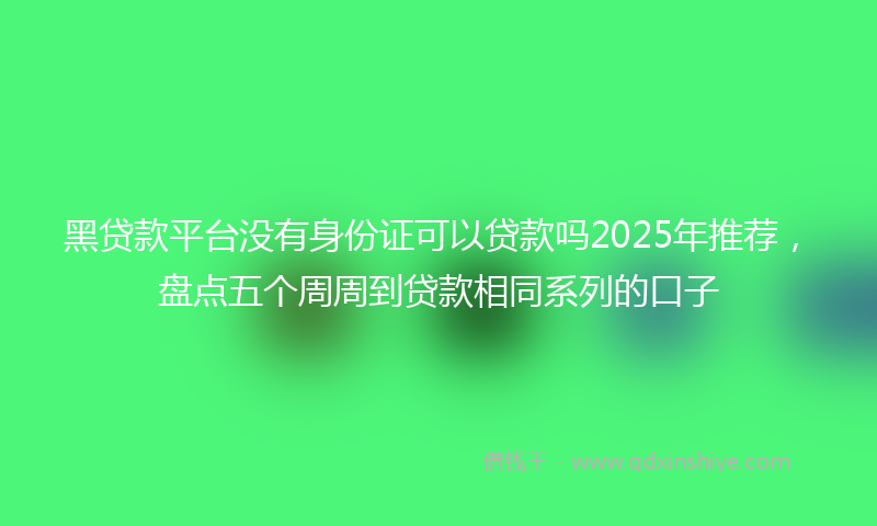 黑贷款平台没有身份证可以贷款吗2025年推荐，盘点五个周周到贷款相同系列的口子