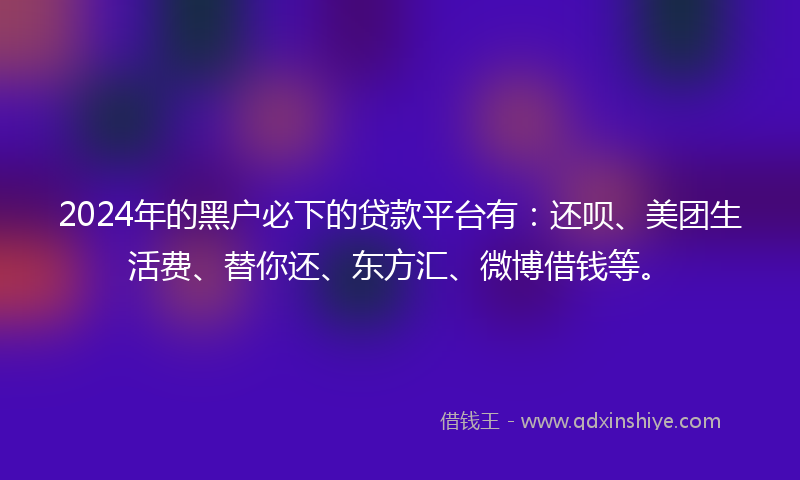 2024年的黑户必下的贷款平台有：还呗、美团生活费、替你还、东方汇、微博借钱等。