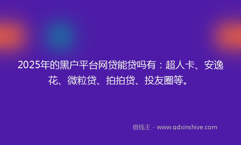2025年的黑户平台网贷能贷吗有：超人卡、安逸花、微粒贷、拍拍贷、投友圈等。