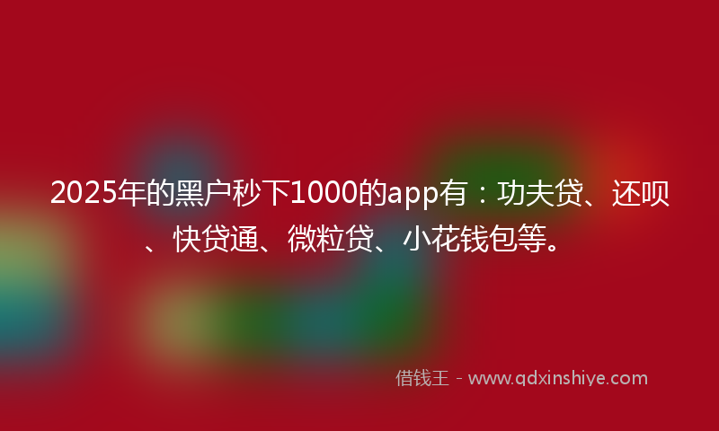 2025年的黑户秒下1000的app有：功夫贷、还呗、快贷通、微粒贷、小花钱包等。