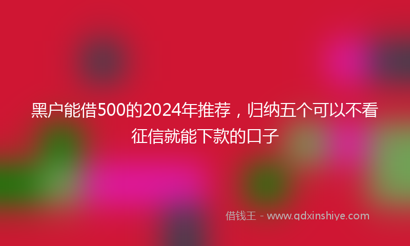 黑户能借500的2024年推荐，归纳五个可以不看征信就能下款的口子