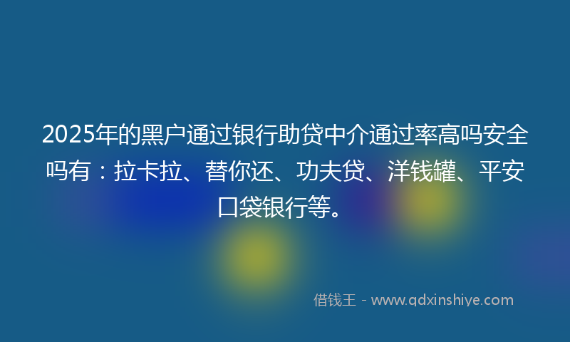 2025年的黑户通过银行助贷中介通过率高吗安全吗有：拉卡拉、替你还、功夫贷、洋钱罐、平安口袋银行等。