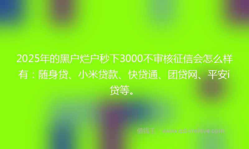 2025年的黑户烂户秒下3000不审核征信会怎么样有：随身贷、小米贷款、快贷通、团贷网、平安i贷等。
