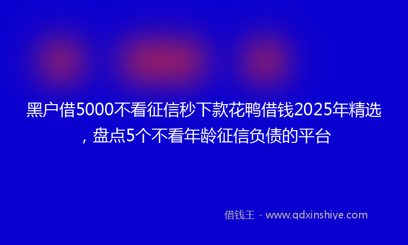 黑户借5000不看征信秒下款花鸭借钱2025年精选，盘点5个不看年龄征信负债的平台