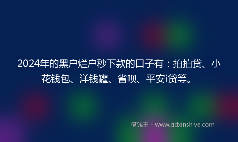 2024年的黑户烂户秒下款的口子有：拍拍贷、小花钱包、洋钱罐、省呗、平安i贷等。