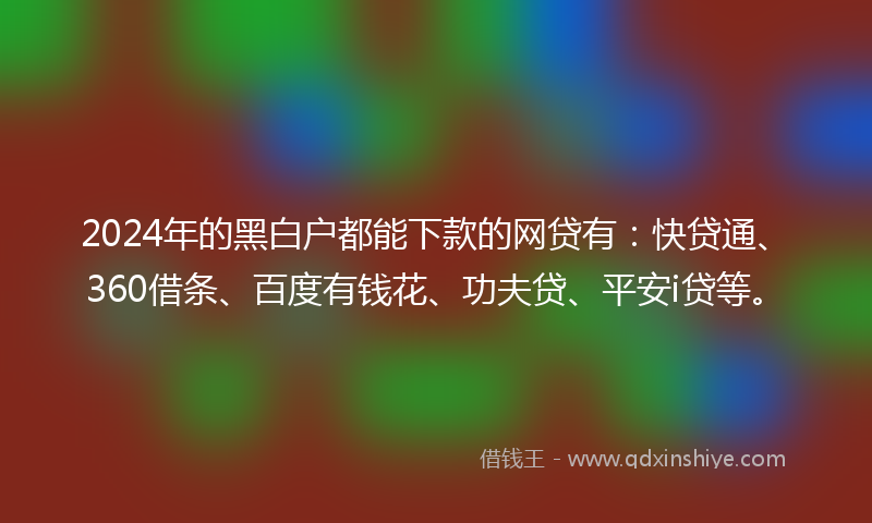 2024年的黑白户都能下款的网贷有：快贷通、360借条、百度有钱花、功夫贷、平安i贷等。