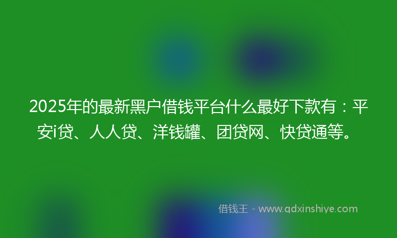 2025年的最新黑户借钱平台什么最好下款有：平安i贷、人人贷、洋钱罐、团贷网、快贷通等。
