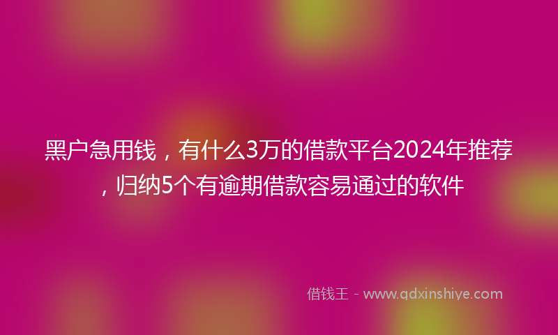 黑户急用钱，有什么3万的借款平台2024年推荐，归纳5个有逾期借款容易通过的软件