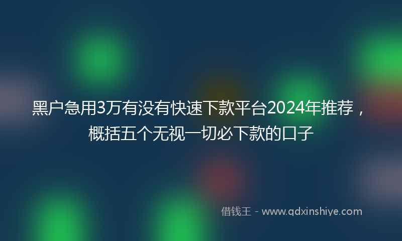 黑户急用3万有没有快速下款平台2024年推荐，概括五个无视一切必下款的口子