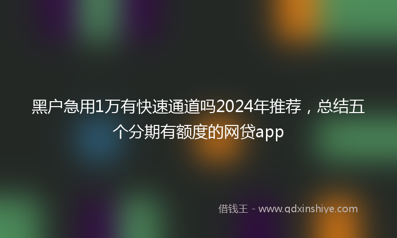 黑户急用1万有快速通道吗2024年推荐，总结五个分期有额度的网贷app