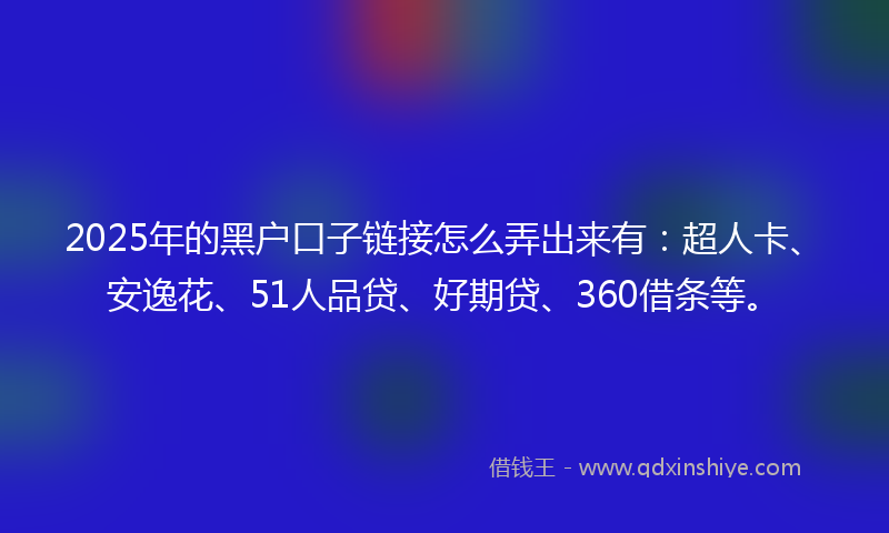 2025年的黑户口子链接怎么弄出来有：超人卡、安逸花、51人品贷、好期贷、360借条等。
